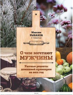 О чем мечтают мужчины. Уютные рецепты домашней кулинарии на весь год