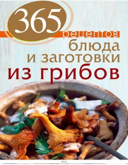 365 рецептов. Блюда и заготовки из грибов