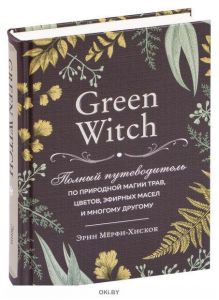 Green Witch. Полный путеводитель по природной магии трав, цветов, эфирных масел и многому другому | Мерфи-Хискок Эрин